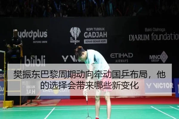 樊振东巴黎周期动向牵动国乒布局，他的选择会带来哪些新变化