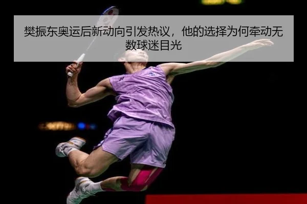 樊振东奥运后新动向引发热议，他的选择为何牵动无数球迷目光